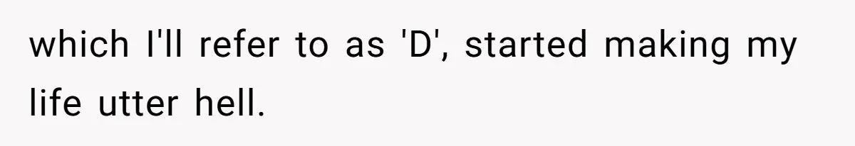 which I'll refer to as 'D', started making my life utter hell.