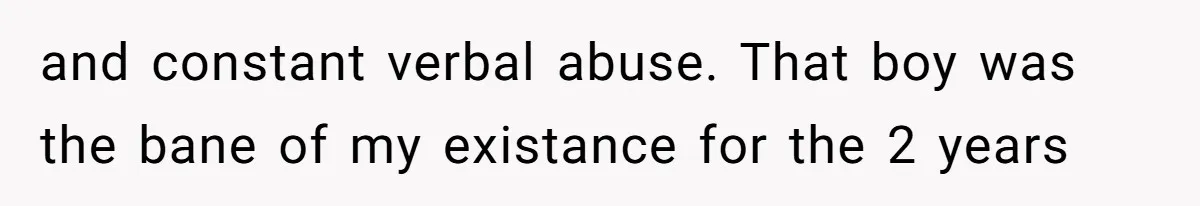 and constant verbal abuse. That boy was the bane of my existance for the 2 years