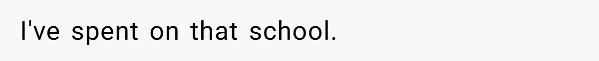 I've spent on that school.