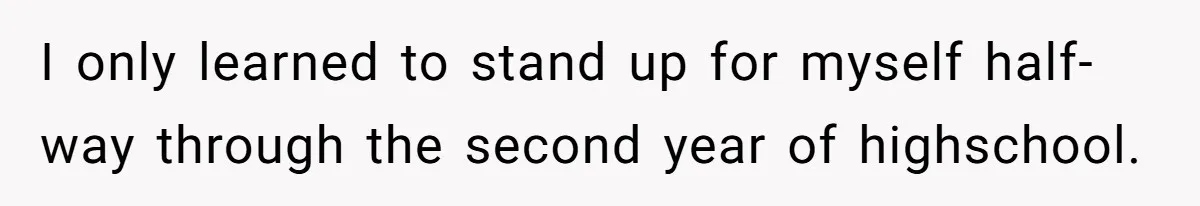 I only learned to stand up for myself half-way through the second year of highschool.
