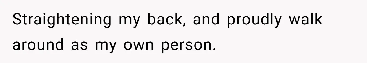 Straightening my back, and proudly walk around as my own person.