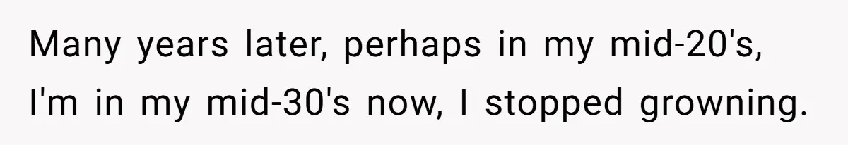 Many years later, perhaps in my mid-20's, I'm in my mid-30's now, I stopped growning.