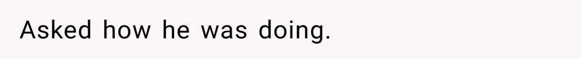 Asked how he was doing.