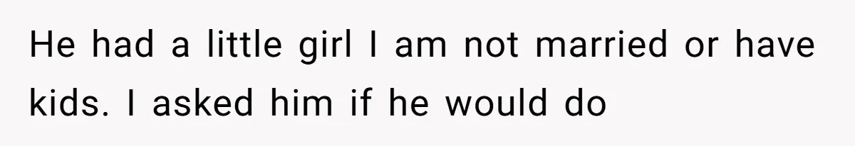He had a little girl I am not married or have kids. I asked him if he would do