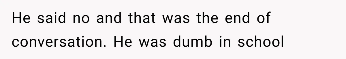 He said no and that was the end of conversation. He was dumb in school