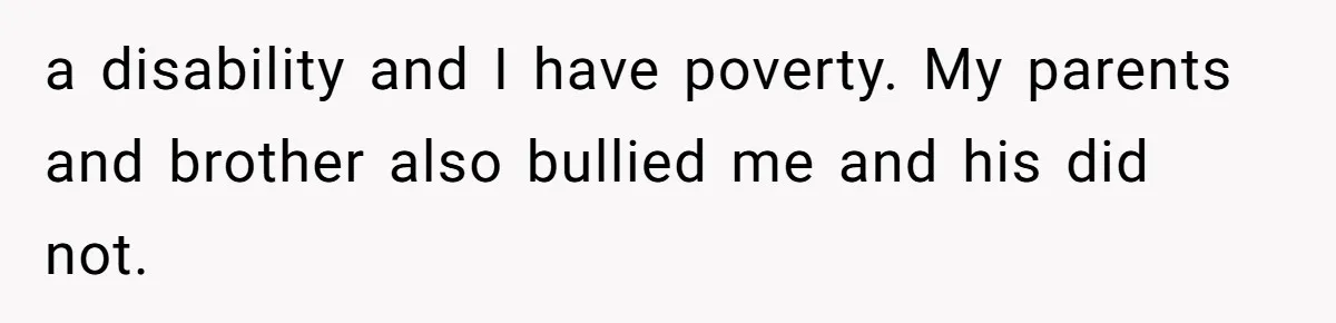a disability and I have poverty. My parents and brother also bullied me and his did not.