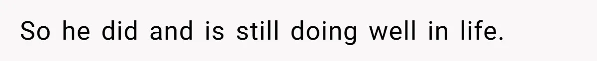 So he did and is still doing well in life.