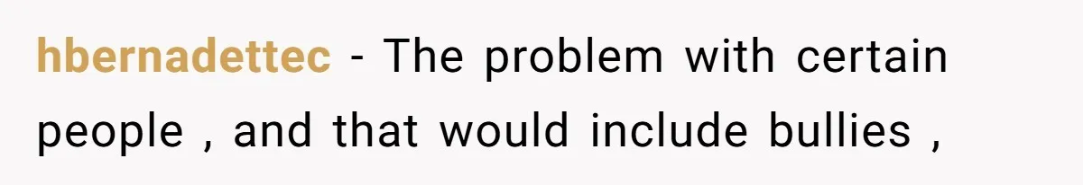 hbernadettec − The problem with certain people , and that would include bullies ,
