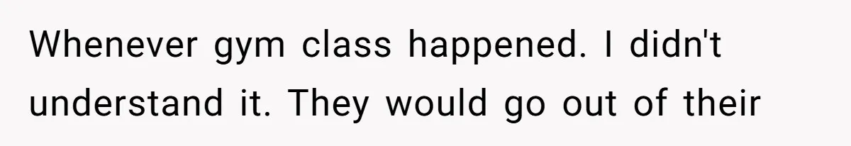Whenever gym class happened. I didn't understand it. They would go out of their