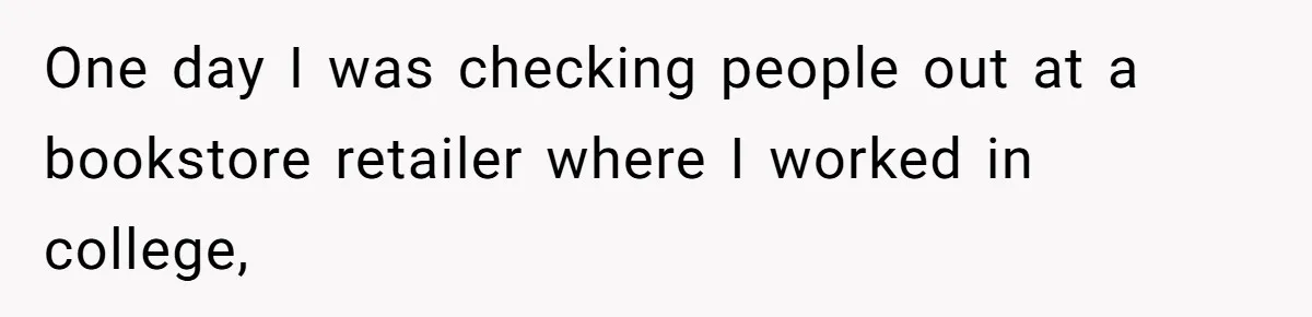 One day I was checking people out at a bookstore retailer where I worked in college,