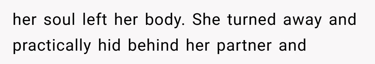 her soul left her body. She turned away and practically hid behind her partner and