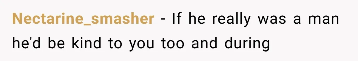 Nectarine_smasher − If he really was a man he'd be kind to you too and during