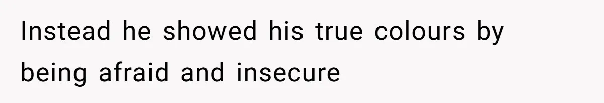 Instead he showed his true colours by being afraid and insecure