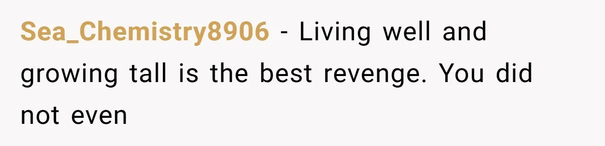 Sea_Chemistry8906 − Living well and growing tall is the best revenge. You did not even
