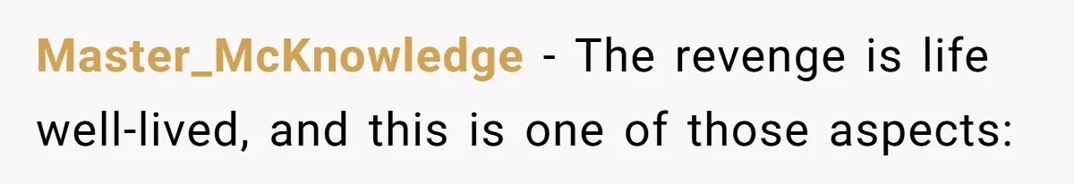 Master_McKnowledge − The revenge is life well-lived, and this is one of those aspects: