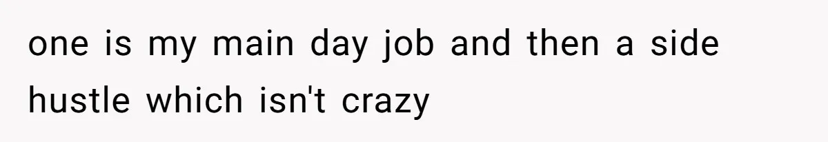 one is my main day job and then a side hustle which isn't crazy