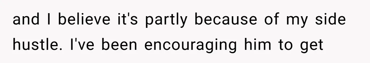 and I believe it's partly because of my side hustle. I've been encouraging him to get