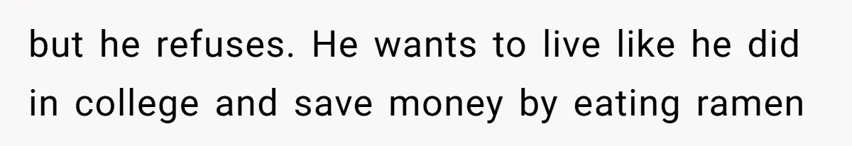 but he refuses. He wants to live like he did in college and save money by eating ramen