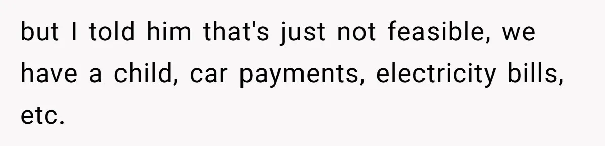but I told him that's just not feasible, we have a child, car payments, electricity bills, etc.