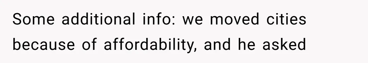 Some additional info: we moved cities because of affordability, and he asked