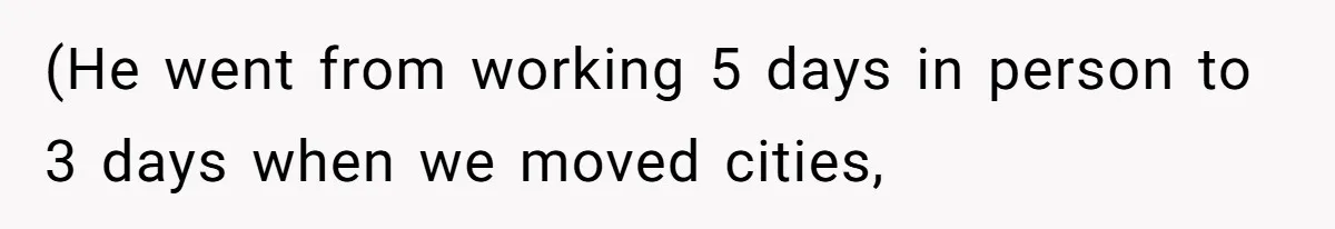 (He went from working 5 days in person to 3 days when we moved cities,