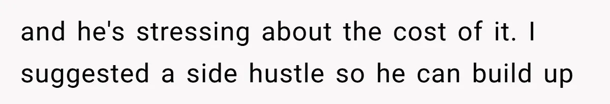 and he's stressing about the cost of it. I suggested a side hustle so he can build up