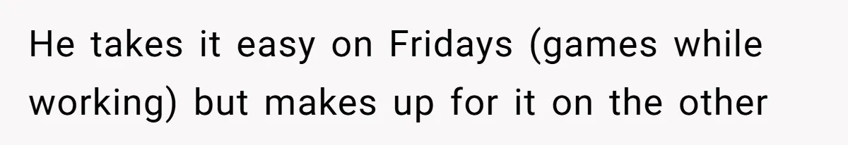 He takes it easy on Fridays (games while working) but makes up for it on the other