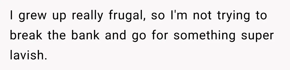 I grew up really frugal, so I'm not trying to break the bank and go for something super lavish.