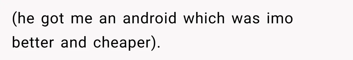 (he got me an android which was imo better and cheaper).