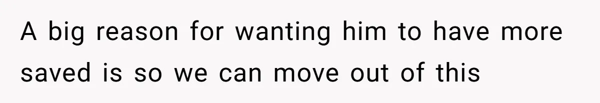 A big reason for wanting him to have more saved is so we can move out of this