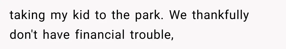 taking my kid to the park. We thankfully don't have financial trouble,