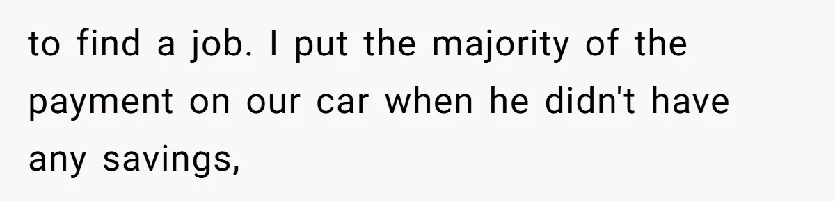 to find a job. I put the majority of the payment on our car when he didn't have any savings,