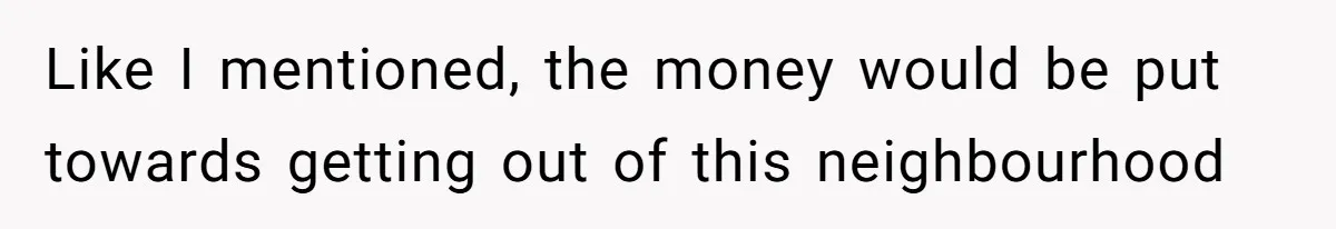 Like I mentioned, the money would be put towards getting out of this neighbourhood