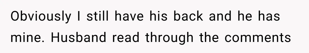 Obviously I still have his back and he has mine. Husband read through the comments
