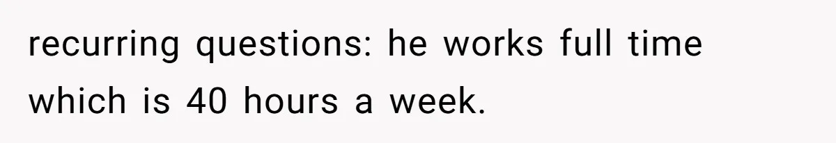 recurring questions: he works full time which is 40 hours a week.