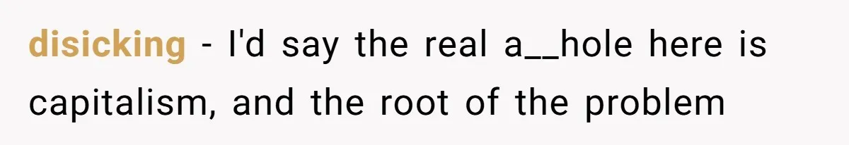 disicking − I'd say the real a__hole here is capitalism, and the root of the problem