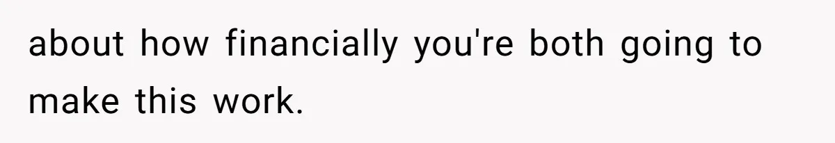 about how financially you're both going to make this work.