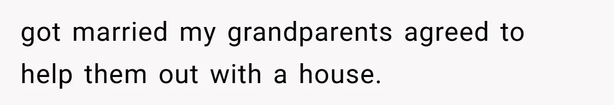 got married my grandparents agreed to help them out with a house.