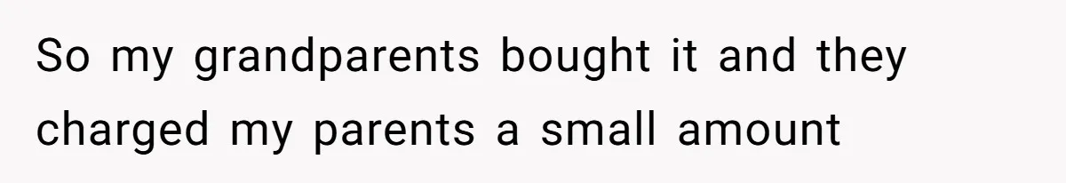 So my grandparents bought it and they charged my parents a small amount