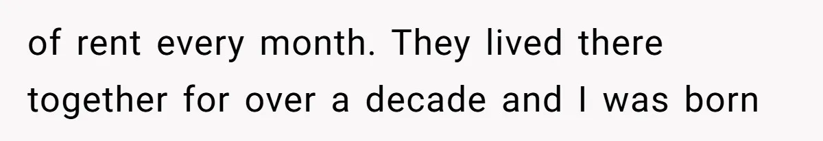 of rent every month. They lived there together for over a decade and I was born