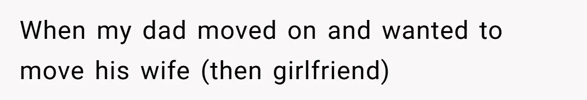 When my dad moved on and wanted to move his wife (then girlfriend)