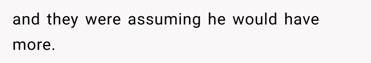 and they were assuming he would have more.