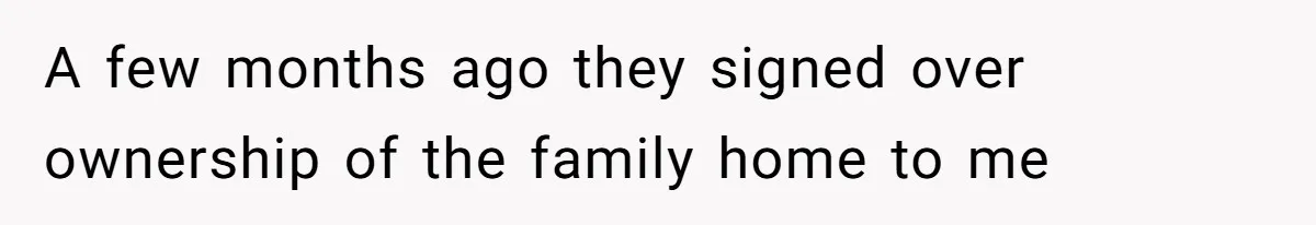 A few months ago they signed over ownership of the family home to me