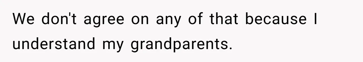 We don't agree on any of that because I understand my grandparents.