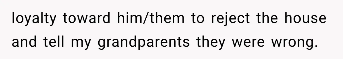 loyalty toward him/them to reject the house and tell my grandparents they were wrong.