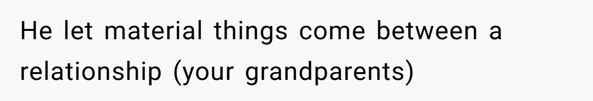 He let material things come between a relationship (your grandparents)