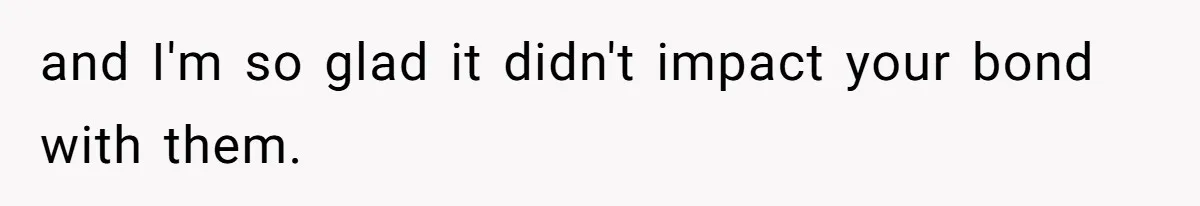 and I'm so glad it didn't impact your bond with them.