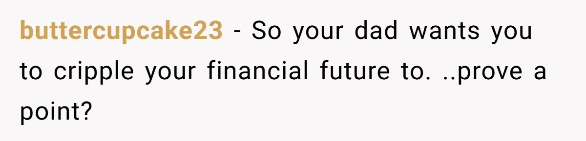 buttercupcake23 − So your dad wants you to cripple your financial future to. ..prove a point?