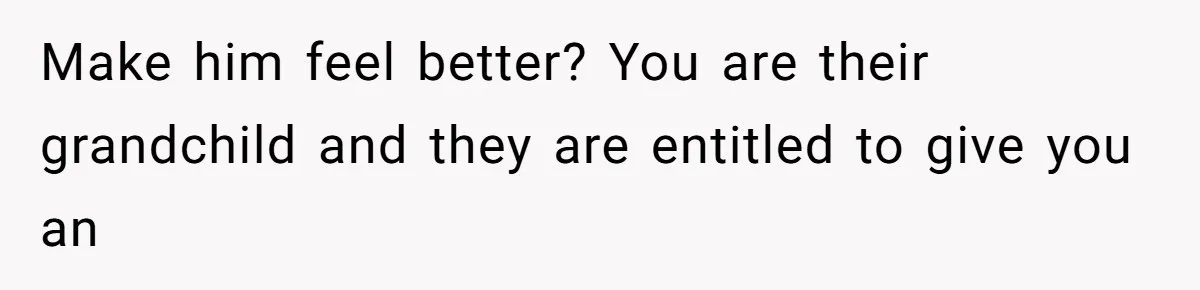 Make him feel better? You are their grandchild and they are entitled to give you an