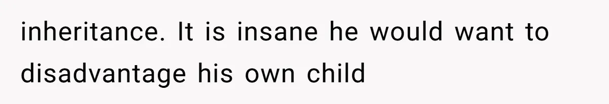 inheritance. It is insane he would want to disadvantage his own child